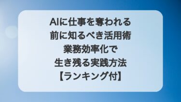 AIに仕事を奪われる前に知るべき活用術|業務効率化で生き残る実践方法【ランキング付】
